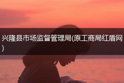 兴隆县市场监督管理局(原工商局红盾网)