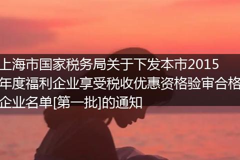 上海市国家税务局关于下发本市2015年度福利企业享受税收优惠资格验审合格企业名单[第一批]的通知