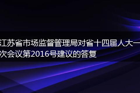 江苏省市场监督管理局对省十四届人大一次会议第2016号建议的答复