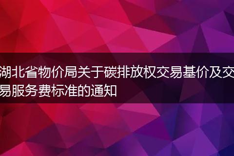 湖北省物价局关于碳排放权交易基价及交易服务费标准的通知