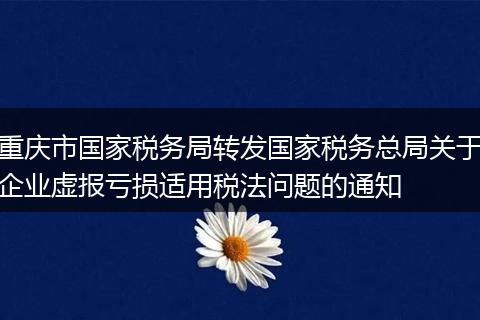 重庆市国家税务局转发国家税务总局关于企业虚报亏损适用税法问题的通知