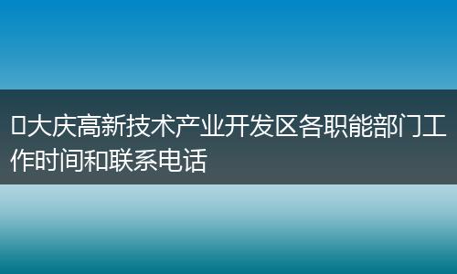 ​大庆高新技术产业开发区各职能部门工作时间和联系电话