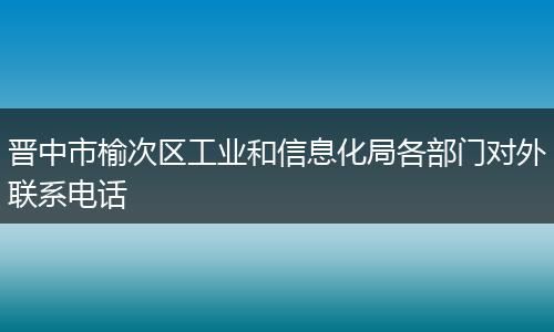 晋中市榆次区工业和信息化局各部门对外联系电话