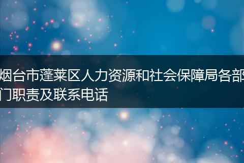 烟台市蓬莱区人力资源和社会保障局各部门职责及联系电话