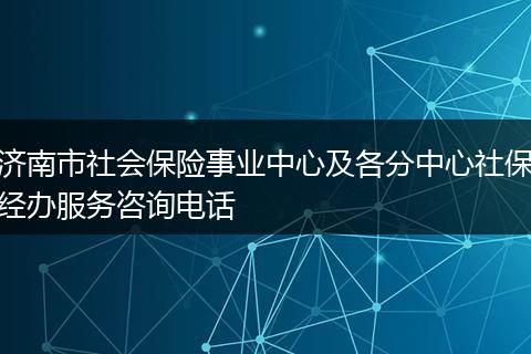 济南市社会保险事业中心及各分中心社保经办服务咨询电话