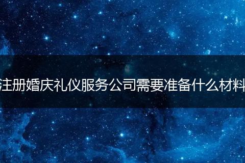 注册婚庆礼仪服务公司需要准备什么材料