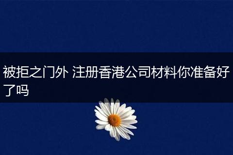 被拒之门外 注册香港公司材料你准备好了吗