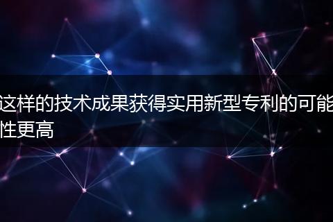 这样的技术成果获得实用新型专利的可能性更高