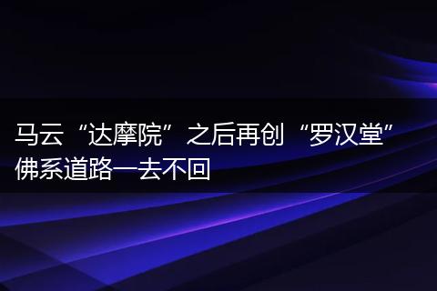 马云“达摩院”之后再创“罗汉堂”  佛系道路一去不回