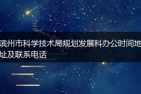 滨州市科学技术局规划发展科办公时间地址及联系电话