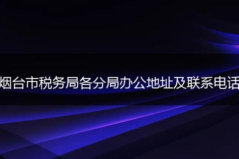 烟台市税务局各分局办公地址及联系电话