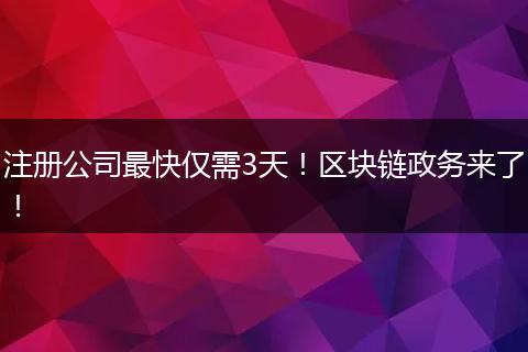 注册公司最快仅需3天！区块链政务来了！