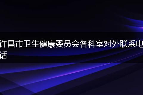 许昌市卫生健康委员会各科室对外联系电话