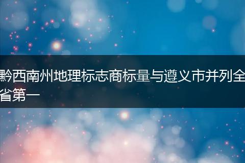 黔西南州地理标志商标量与遵义市并列全省第一