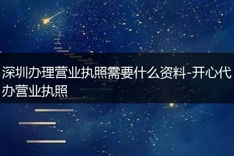 深圳办理营业执照需要什么资料-开心代办营业执照