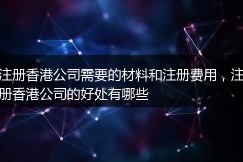 注册香港公司需要的材料和注册费用，注册香港公司的好处有哪些