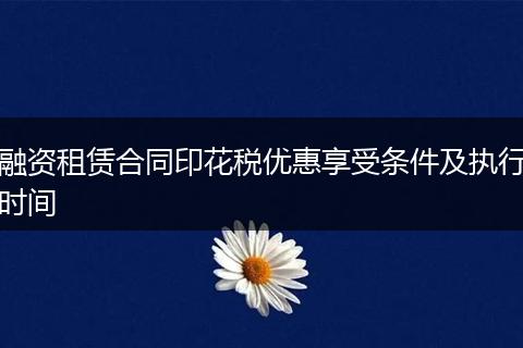 融资租赁合同印花税优惠享受条件及执行时间