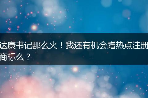 达康书记那么火！我还有机会蹭热点注册商标么？
