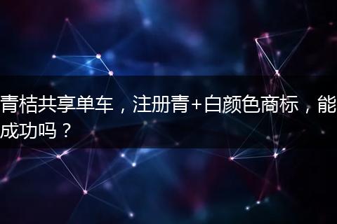 青桔共享单车,注册青+白颜色商标,能成功吗?