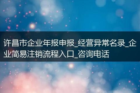 许昌市企业年报申报_经营异常名录_企业简易注销流程入口_咨询电话
