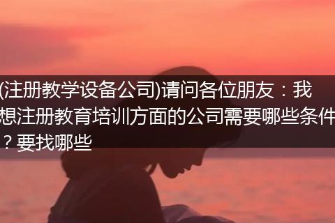(注册教学设备公司)请问各位朋友：我想注册教育培训方面的公司需要哪些条件？要找哪些