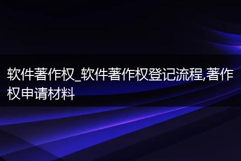 软件著作权_软件著作权登记流程,著作权申请材料