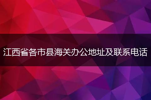 江西省各市县海关办公地址及联系电话