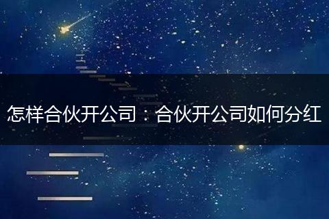 怎样合伙开公司：合伙开公司如何分红