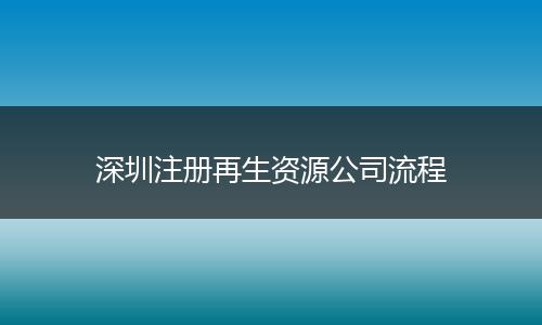 深圳注册再生资源公司流程