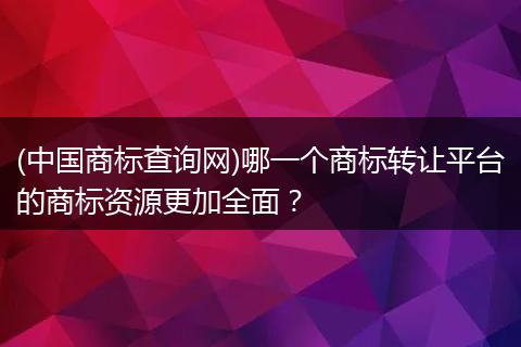 (中国商标查询网)哪一个商标转让平台的商标资源更加全面?