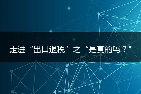 走进“出口退税”之“是真的吗？”