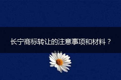 长宁商标转让的注意事项和材料？