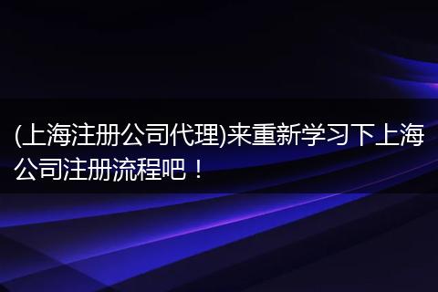 (上海注册公司代理)来重新学习下上海公司注册流程吧！