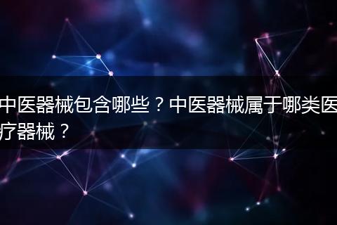 中医器械包含哪些？中医器械属于哪类医疗器械？