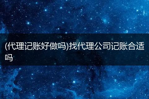 (代理记账好做吗)找代理公司记账合适吗