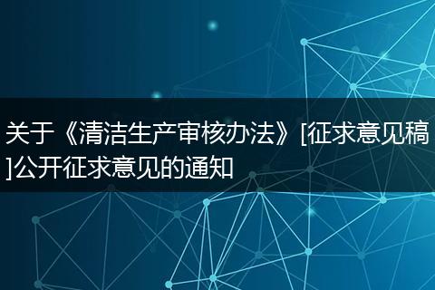 关于《清洁生产审核办法》[征求意见稿]公开征求意见的通知