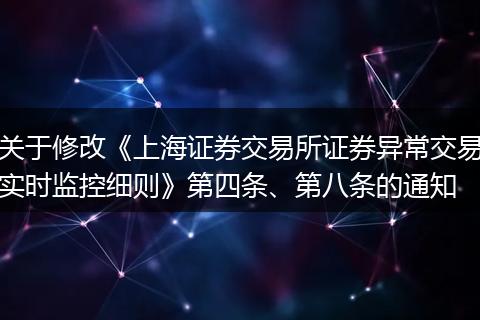 关于修改《上海证券交易所证券异常交易实时监控细则》第四条、第八条的通知