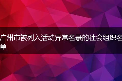 广州市被列入活动异常名录的社会组织名单