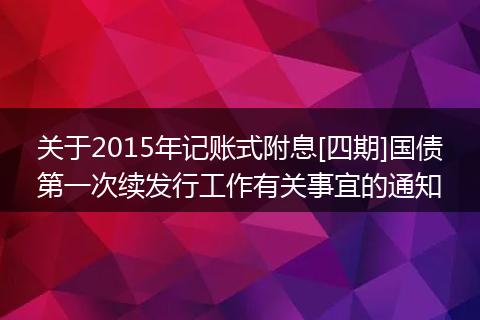关于2015年记账式附息[四期]国债第一次续发行工作有关事宜的通知