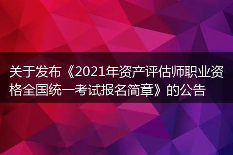 关于发布《2021年资产评估师职业资格全国统一考试报名简章》的公告