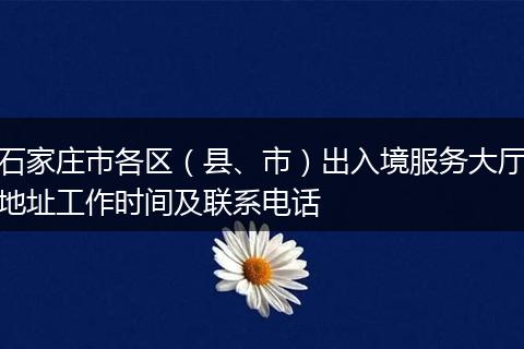 石家庄市各区（县、市）出入境服务大厅地址工作时间及联系电话