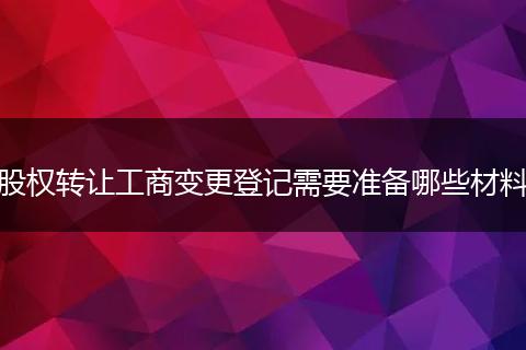 股权转让工商变更登记需要准备哪些材料
