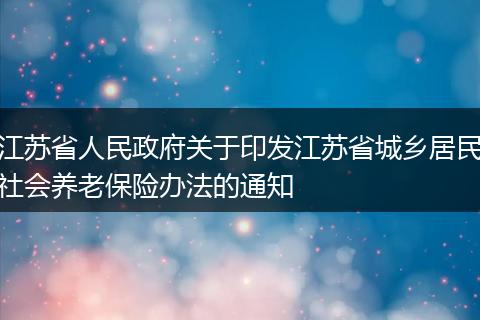 江苏省人民政府关于印发江苏省城乡居民社会养老保险办法的通知