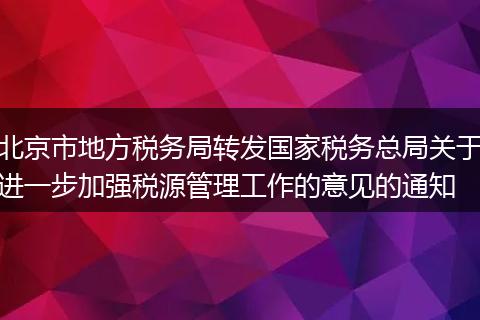 北京市地方税务局转发国家税务总局关于进一步加强税源管理工作的意见的通知