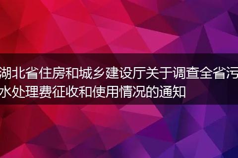 湖北省住房和城乡建设厅关于调查全省污水处理费征收和使用情况的通知