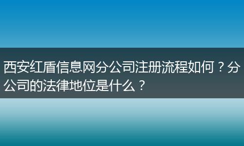 西安红盾信息网分公司注册流程如何？分公司的法律地位是什么？