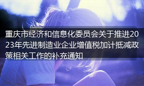 重庆市经济和信息化委员会关于推进2023年先进制造业企业增值税加计抵减政策相关工作的补充通知