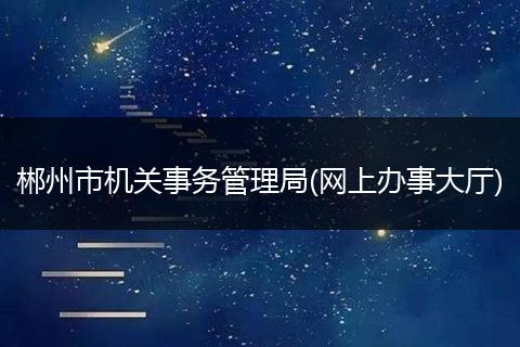 郴州市机关事务管理局(网上办事大厅)