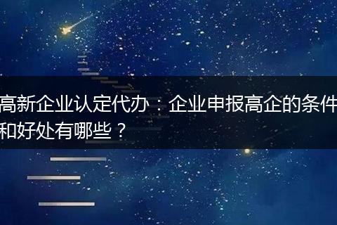 高新企业认定代办：企业申报高企的条件和好处有哪些？
