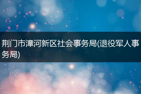 荆门市漳河新区社会事务局(退役军人事务局)